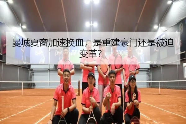 曼城夏窗加速换血，是重建豪门还是被迫变革？