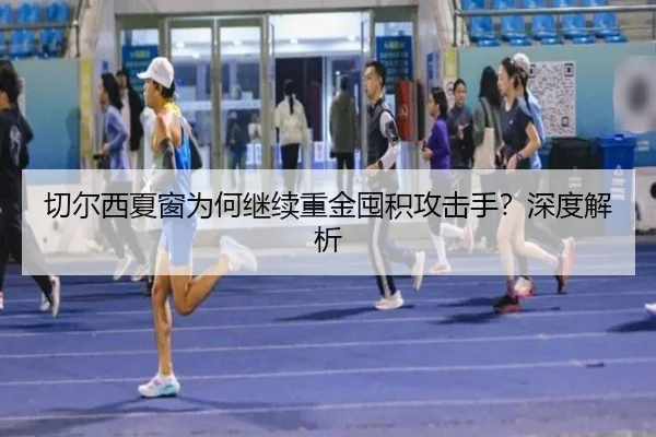 切尔西夏窗为何继续重金囤积攻击手？深度解析