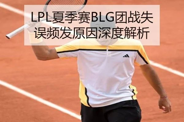 LPL夏季赛BLG团战失误频发原因深度解析