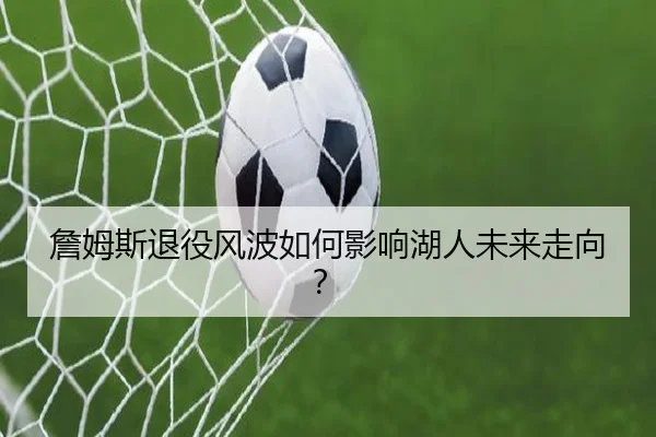 詹姆斯退役风波如何影响湖人未来走向？